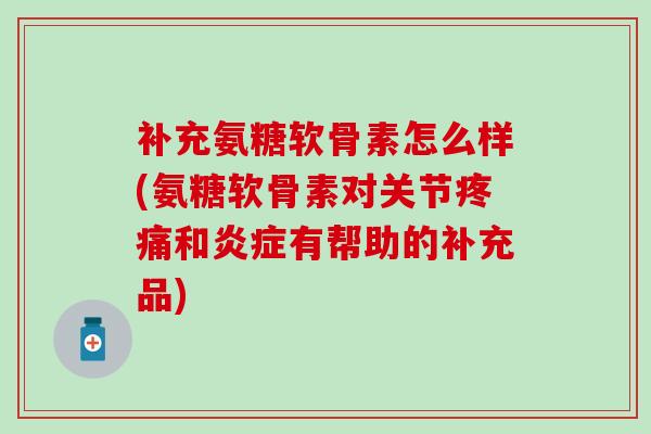 补充氨糖软骨素怎么样(氨糖软骨素对关节疼痛和炎症有帮助的补充品)