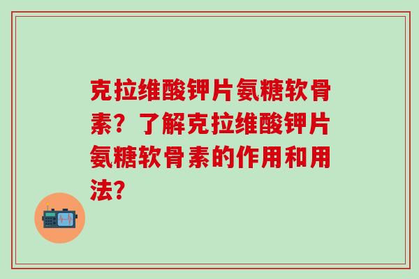 克拉维酸钾片氨糖软骨素？了解克拉维酸钾片氨糖软骨素的作用和用法？