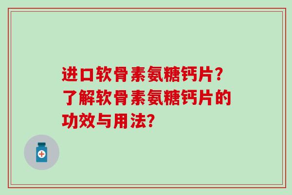 进口软骨素氨糖钙片？了解软骨素氨糖钙片的功效与用法？