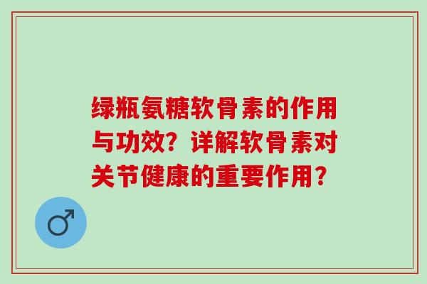 绿瓶氨糖软骨素的作用与功效？详解软骨素对关节健康的重要作用？
