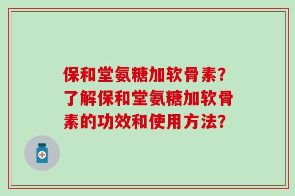 保和堂氨糖加软骨素？了解保和堂氨糖加软骨素的功效和使用方法？