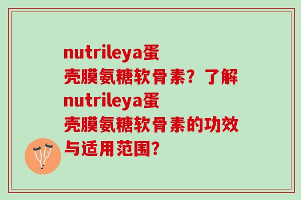nutrileya蛋壳膜氨糖软骨素？了解nutrileya蛋壳膜氨糖软骨素的功效与适用范围？