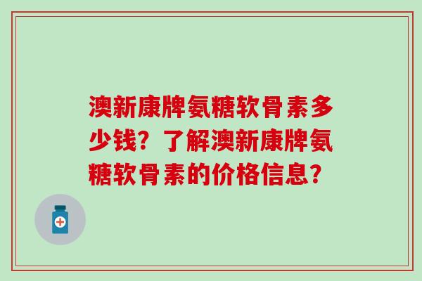 澳新康牌氨糖软骨素多少钱？了解澳新康牌氨糖软骨素的价格信息？