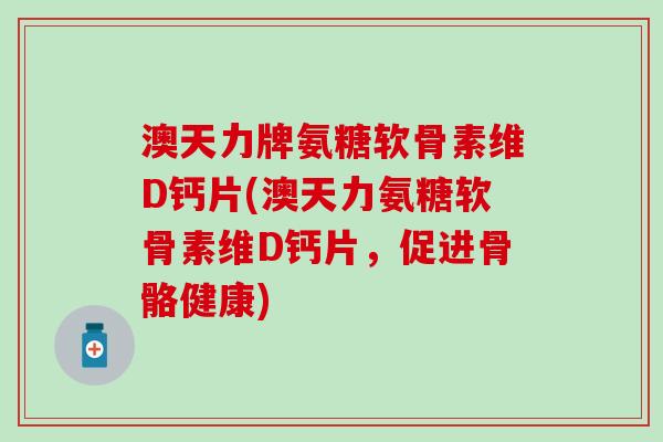 澳天力牌氨糖软骨素维D钙片(澳天力氨糖软骨素维D钙片，促进骨骼健康)