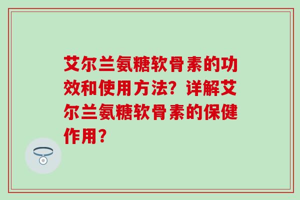 艾尔兰氨糖软骨素的功效和使用方法？详解艾尔兰氨糖软骨素的保健作用？