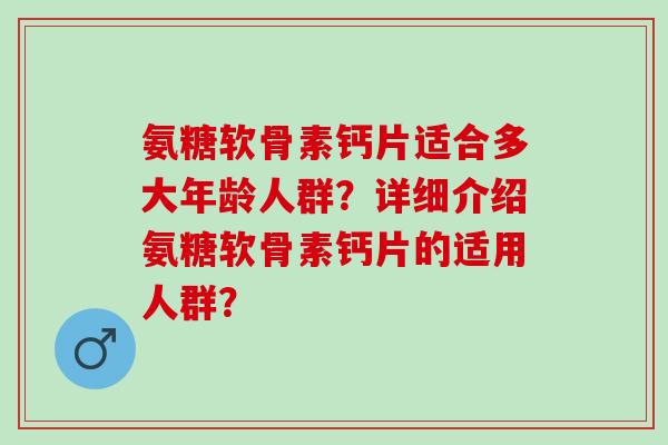 氨糖软骨素钙片适合多大年龄人群？详细介绍氨糖软骨素钙片的适用人群？
