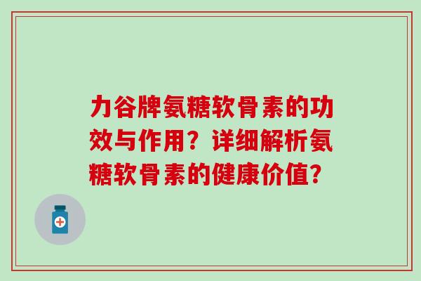 力谷牌氨糖软骨素的功效与作用？详细解析氨糖软骨素的健康价值？