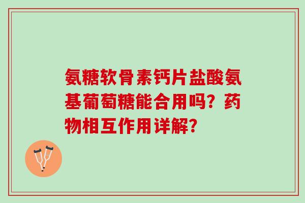 氨糖软骨素钙片盐酸氨基葡萄糖能合用吗?相互作用详解? 氨糖软骨素钙片盐酸氨基葡萄糖能合用吗?相互作用详解?