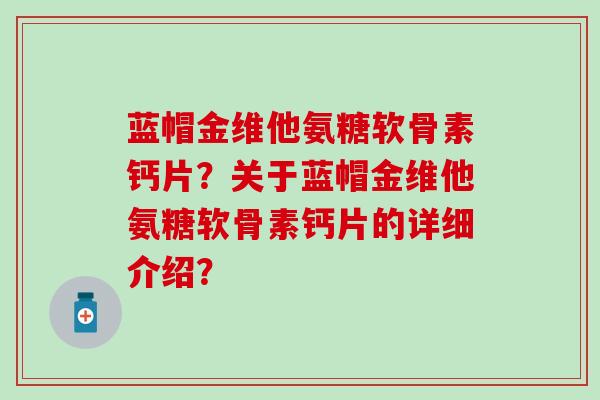 蓝帽金维他氨糖软骨素钙片？关于蓝帽金维他氨糖软骨素钙片的详细介绍？