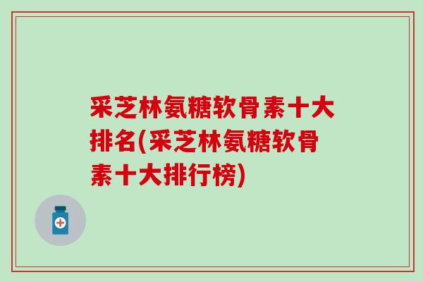 采芝林氨糖软骨素十大排名(采芝林氨糖软骨素十大排行榜) 采芝林氨糖软骨素十大排名(采芝林氨糖软骨素十大排行榜)