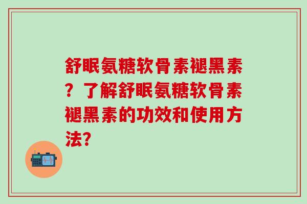 舒眠氨糖软骨素褪黑素？了解舒眠氨糖软骨素褪黑素的功效和使用方法？