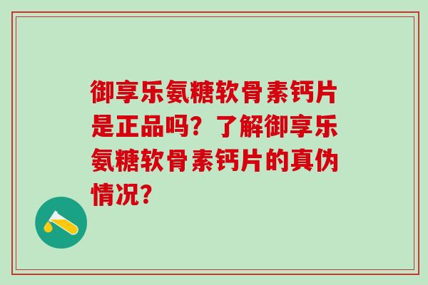 御享乐氨糖软骨素钙片是正品吗?了解御享乐氨糖软骨素钙片的真伪情况? 御享乐氨糖软骨素钙片是正品吗?了解御享乐氨糖软骨素钙片的真伪情况?