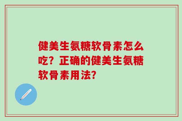 健美生氨糖软骨素怎么吃？正确的健美生氨糖软骨素用法？