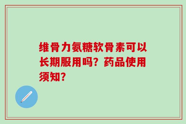 维骨力氨糖软骨素可以长期服用吗？药品使用须知？