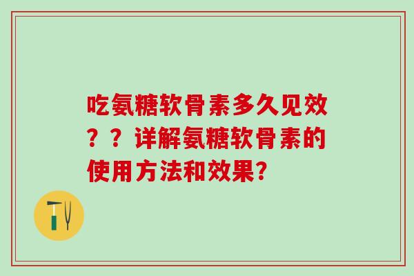 吃氨糖软骨素多久见效??详解氨糖软骨素的使用方法和效果? 吃氨糖软骨素多久见效??详解氨糖软骨素的使用方法和效果?