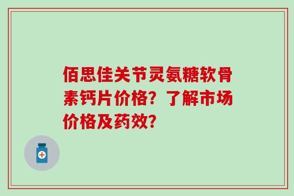 佰思佳关节灵氨糖软骨素钙片价格？了解市场价格及药效？