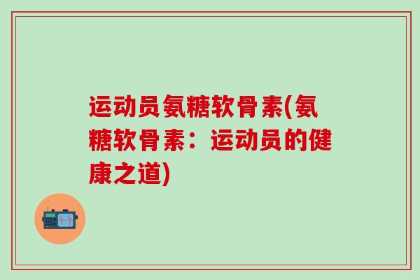 运动员氨糖软骨素(氨糖软骨素：运动员的健康之道)