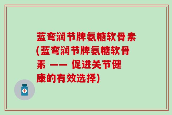 蓝弯润节牌氨糖软骨素(蓝弯润节牌氨糖软骨素 —— 促进关节健康的有效选择)
