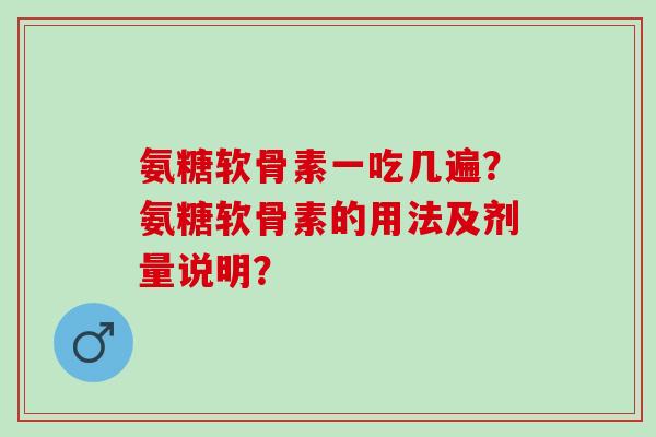 氨糖软骨素一吃几遍?氨糖软骨素的用法及剂量说明? 氨糖软骨素一吃几遍?氨糖软骨素的用法及剂量说明?