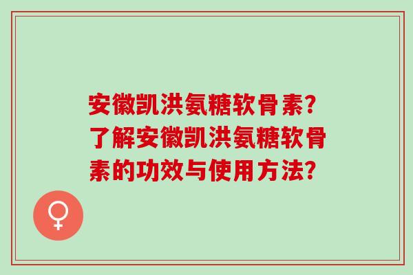 安徽凯洪氨糖软骨素？了解安徽凯洪氨糖软骨素的功效与使用方法？