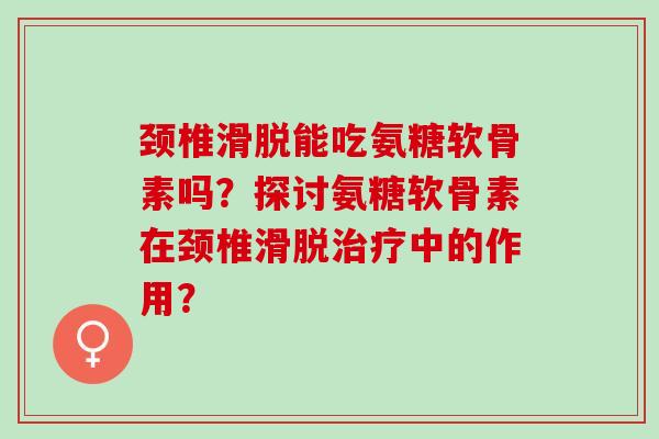 颈椎滑脱能吃氨糖软骨素吗？探讨氨糖软骨素在颈椎滑脱治疗中的作用？