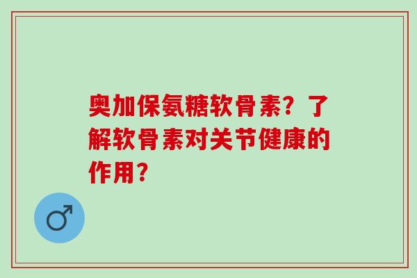 奥加保氨糖软骨素？了解软骨素对关节健康的作用？