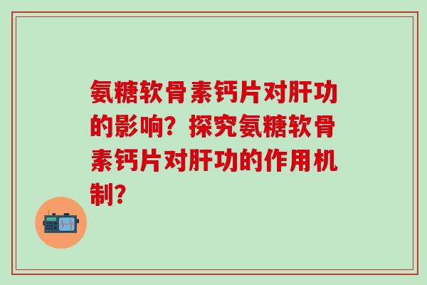 氨糖软骨素钙片对肝功的影响？探究氨糖软骨素钙片对肝功的作用机制？