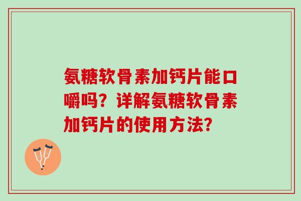 氨糖软骨素加钙片能口嚼吗？详解氨糖软骨素加钙片的使用方法？