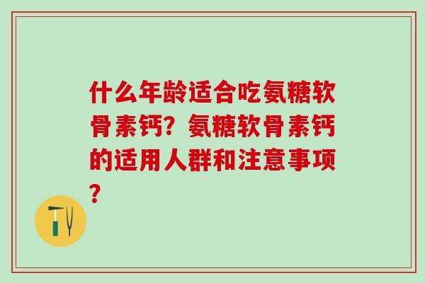 什么年龄适合吃氨糖软骨素钙？氨糖软骨素钙的适用人群和注意事项？