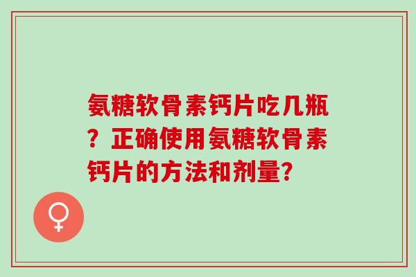 氨糖软骨素钙片吃几瓶？正确使用氨糖软骨素钙片的方法和剂量？