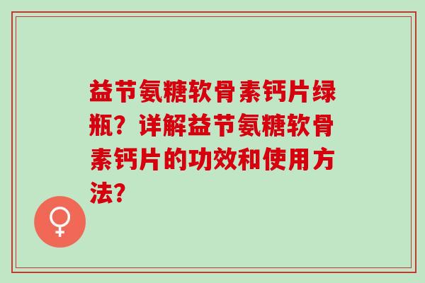 益节氨糖软骨素钙片绿瓶?详解益节氨糖软骨素钙片的功效和使用方法? 益节氨糖软骨素钙片绿瓶?详解益节氨糖软骨素钙片的功效和使用方法?