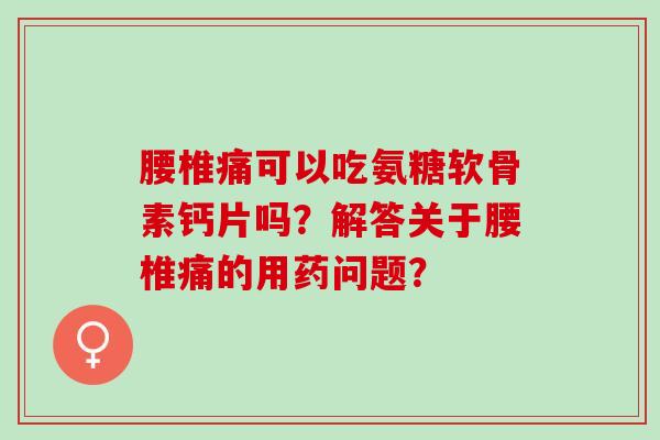 腰椎痛可以吃氨糖软骨素钙片吗？解答关于腰椎痛的用药问题？