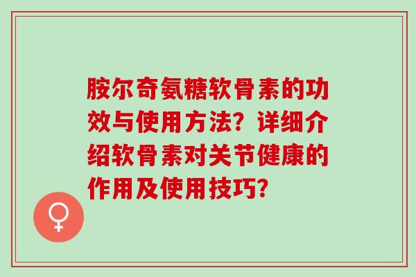 胺尔奇氨糖软骨素的功效与使用方法？详细介绍软骨素对关节健康的作用及使用技巧？