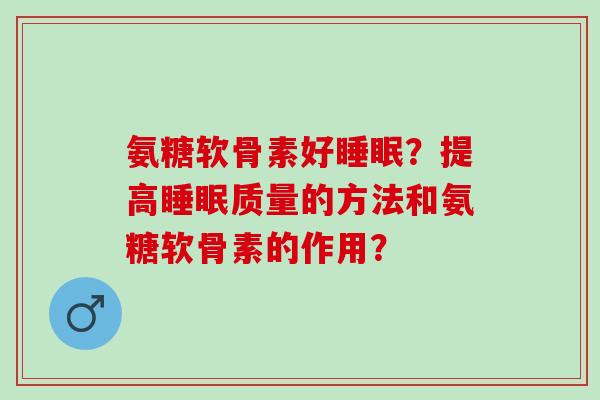 氨糖软骨素好睡眠？提高睡眠质量的方法和氨糖软骨素的作用？