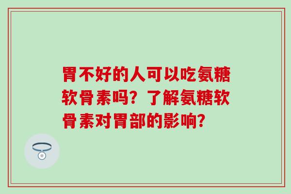 胃不好的人可以吃氨糖软骨素吗？了解氨糖软骨素对胃部的影响？