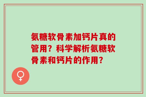 氨糖软骨素加钙片真的管用？科学解析氨糖软骨素和钙片的作用？