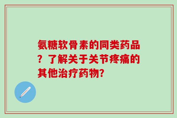 氨糖软骨素的同类药品？了解关于关节疼痛的其他治疗药物？