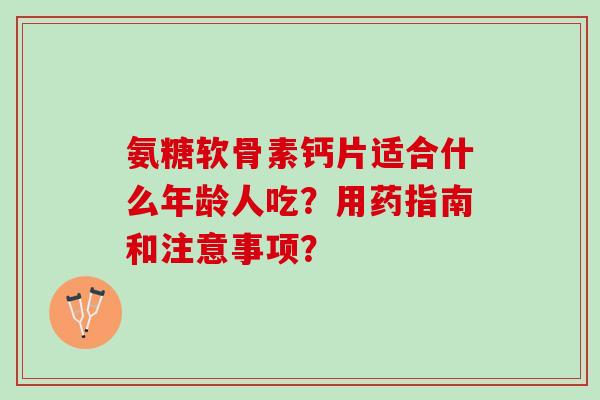 氨糖软骨素钙片适合什么年龄人吃?用药指南和注意事项? 氨糖软骨素钙片适合什么年龄人吃?用药指南和注意事项?