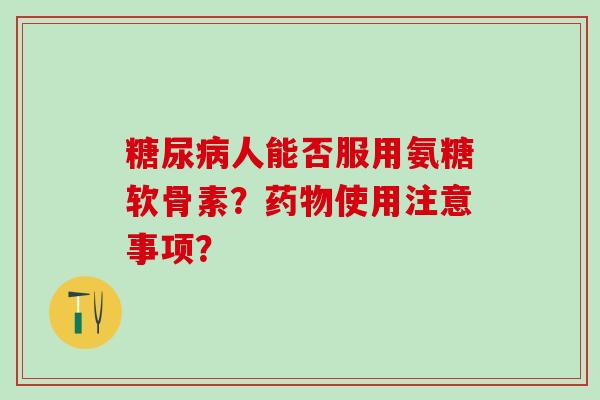 糖尿病人能否服用氨糖软骨素？药物使用注意事项？