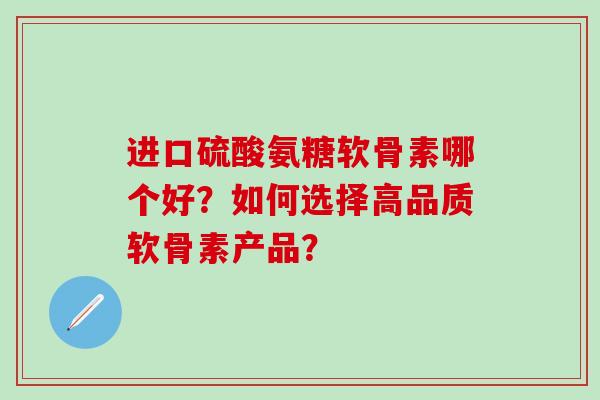 进口硫酸氨糖软骨素哪个好？如何选择高品质软骨素产品？