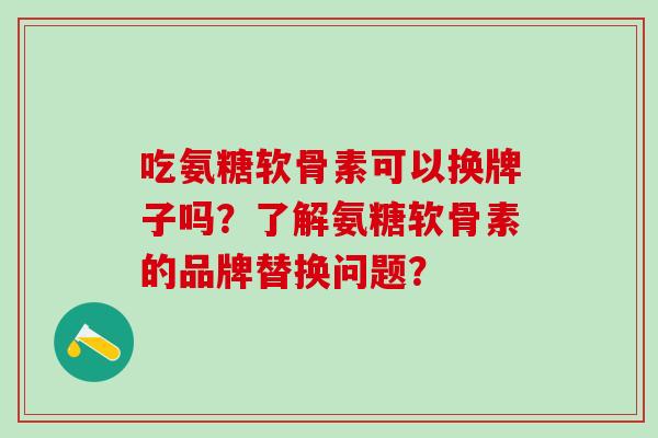 吃氨糖软骨素可以换牌子吗？了解氨糖软骨素的品牌替换问题？