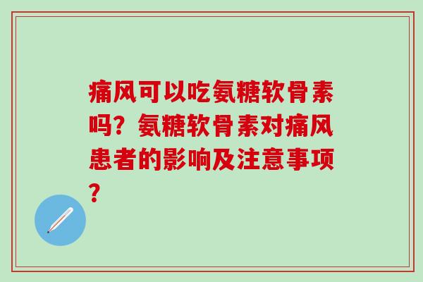 痛风可以吃氨糖软骨素吗？氨糖软骨素对痛风患者的影响及注意事项？