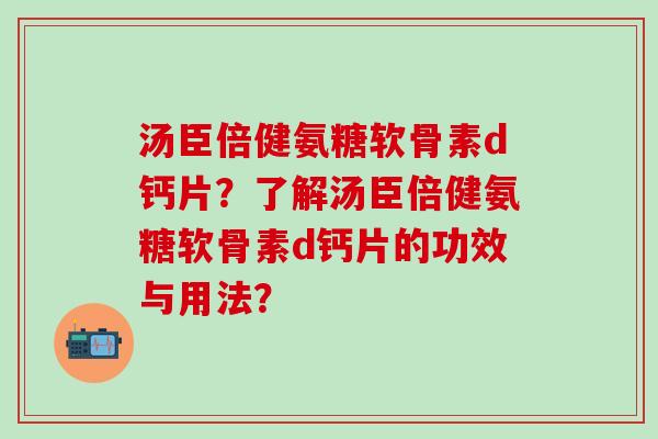 汤臣倍健氨糖软骨素d钙片？了解汤臣倍健氨糖软骨素d钙片的功效与用法？