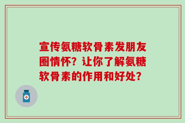 宣传氨糖软骨素发朋友圈情怀?让你了解氨糖软骨素的作用和好处? 宣传氨糖软骨素发朋友圈情怀?让你了解氨糖软骨素的作用和好处?