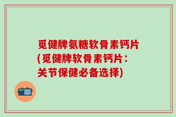 觅健牌氨糖软骨素钙片(觅健牌软骨素钙片：关节保健必备选择)