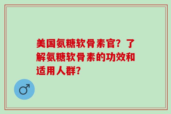 美国氨糖软骨素官？了解氨糖软骨素的功效和适用人群？