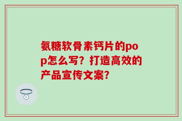 氨糖软骨素钙片的pop怎么写？打造高效的产品宣传文案？