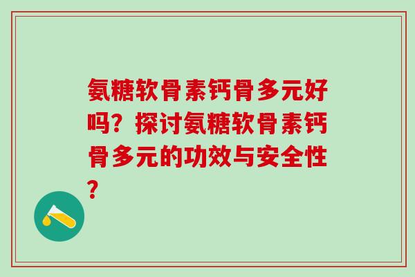 氨糖软骨素钙骨多元好吗？探讨氨糖软骨素钙骨多元的功效与安全性？