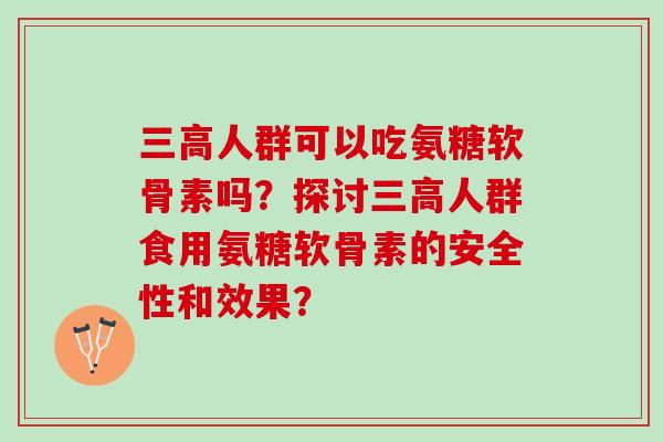 三高人群可以吃氨糖软骨素吗？探讨三高人群食用氨糖软骨素的安全性和效果？