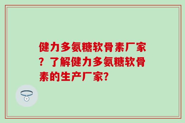 健力多氨糖软骨素厂家？了解健力多氨糖软骨素的生产厂家？